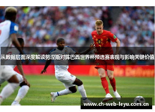 从数据层面深度解读努涅斯对阵巴西世界杯预选赛表现与影响关键价值 从数据层面深度解读努涅斯对阵巴西世界杯预选赛表现与影响关键价值