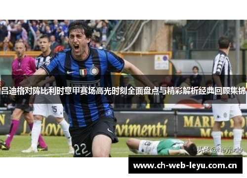 吕迪格对阵比利时意甲赛场高光时刻全面盘点与精彩解析经典回顾集锦 吕迪格对阵比利时意甲赛场高光时刻全面盘点与精彩解析经典回顾集锦