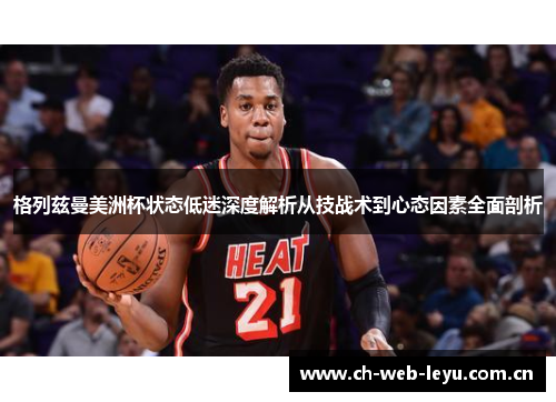 格列兹曼美洲杯状态低迷深度解析从技战术到心态因素全面剖析 格列兹曼美洲杯状态低迷深度解析从技战术到心态因素全面剖析